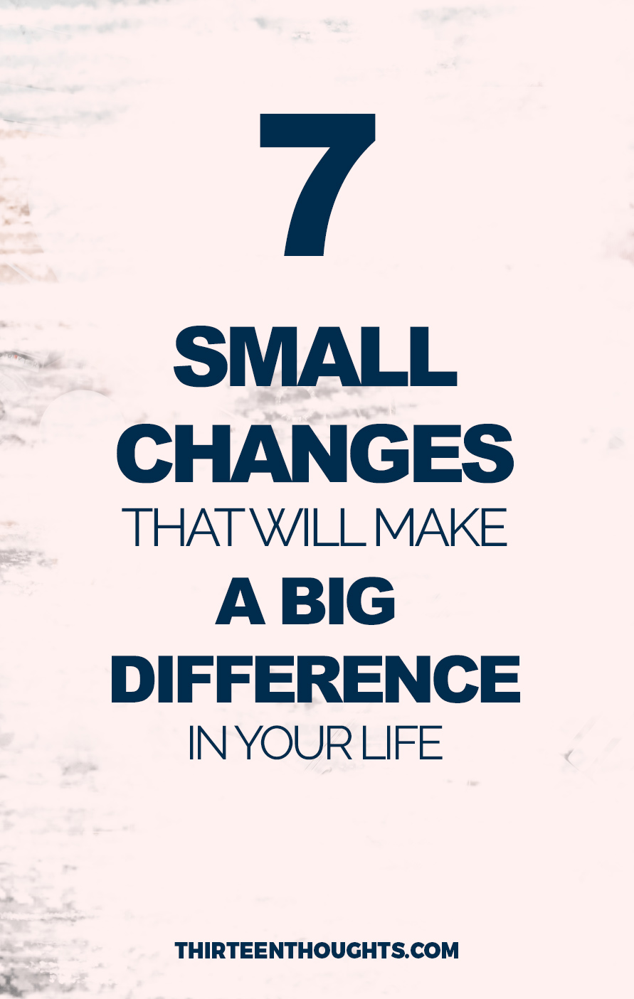 7 Small Changes That Will Make A Big Difference In Your Life – THIRTEEN ...